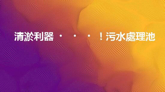 清淤利器！污水處理池神奇設(shè)備，告別堵塞困擾？